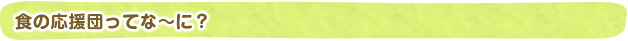 食の応援団ってな~に?